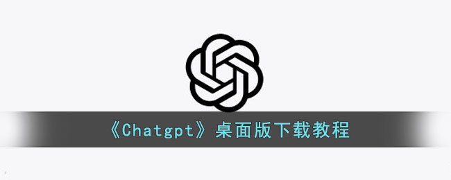 《Chatgpt》桌面版下载教程