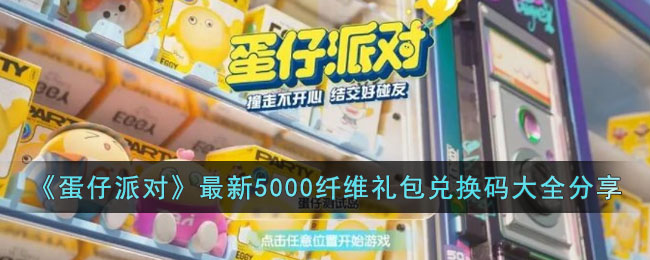 《蛋仔派对》最新5000纤维礼包兑换码大全分享