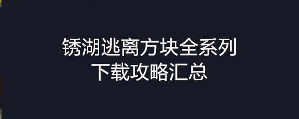 锈湖逃离方块全系列下载攻略汇总