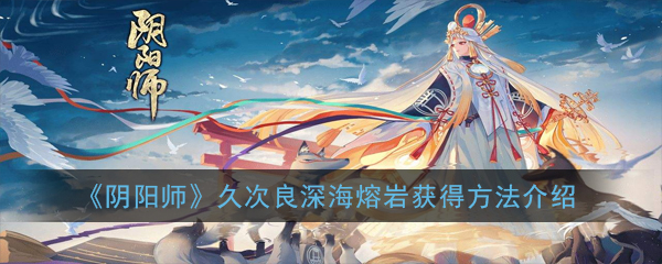 《阴阳师》久次良深海熔岩获得方法介绍