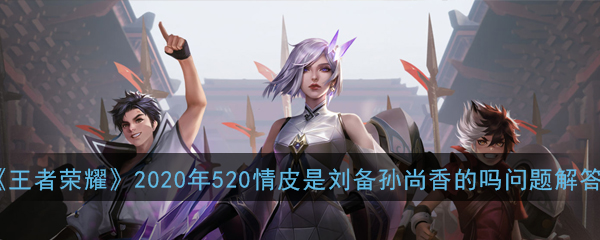 《王者荣耀》2020年520情皮是刘备孙尚香的吗问题解答