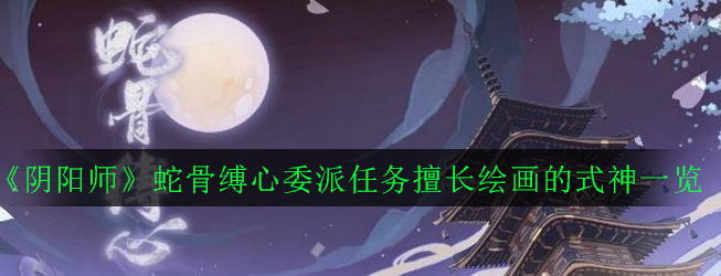 《阴阳师》蛇骨缚心委派任务擅长绘画的式神一览