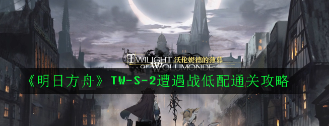 《明日方舟》TW-S-2遭遇战低配通关攻略