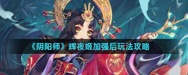 《阴阳师》辉夜姬加强后玩法攻略