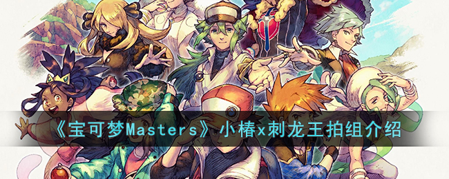 《宝可梦Masters》小椿x刺龙王拍组介绍