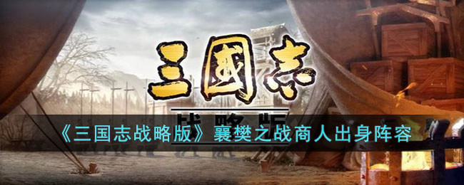 《三国志战略版》襄樊之战商人出身阵容