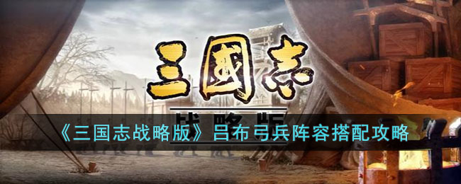 《三国志战略版》吕布弓兵阵容搭配攻略