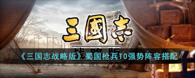 《三国志战略版》蜀国枪兵T0强势阵容搭配