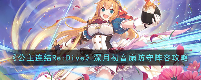 《公主连结Re:Dive》深月初音扇防守阵容攻略