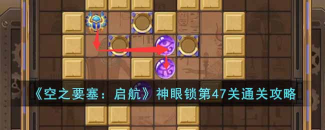 《空之要塞：启航》神眼锁第47关通关攻略