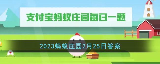 《支付宝》2023蚂蚁庄园2月25日<a href=https://www.dedezhan.cn/e/tags/?tagname=%E7%AD%94%E6%A1%88 target=_blank class=infotextkey>答案</a>最新