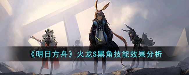 《明日方舟》火龙S黑角<a href=https://www.dedezhan.cn/e/tags/?tagname=%E6%8A%80%E8%83%BD target=_blank class=infotextkey>技能</a>效果分析