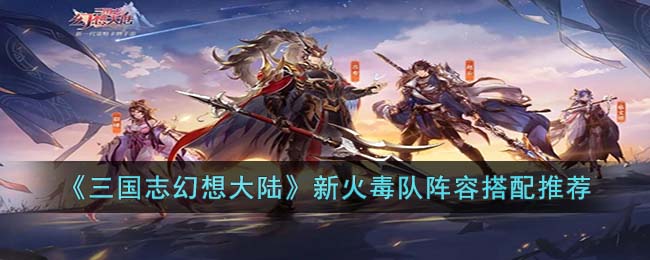 《<a href=https://www.dedezhan.cn/e/tags/?tagname=%E4%B8%89%E5%9B%BD target=_blank class=infotextkey>三国</a>志幻想大陆》新火毒队<a href=https://www.dedezhan.cn/e/tags/?tagname=%E9%98%B5%E5%AE%B9 target=_blank class=infotextkey>阵容</a>搭配推荐